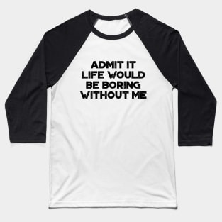 Admit It Life Would Be Boring Without Me Funny Baseball T-Shirt